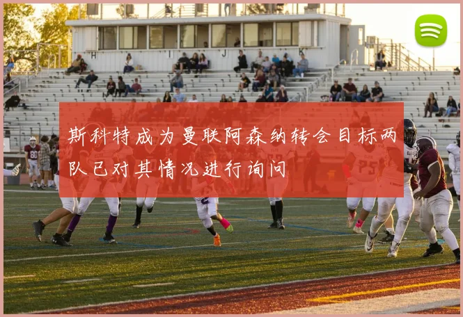 斯科特成为曼联阿森纳转会目标两队已对其情况进行询问