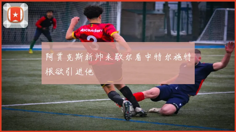 阿贾克斯新帅米歇尔看中特尔施特根欲引进他