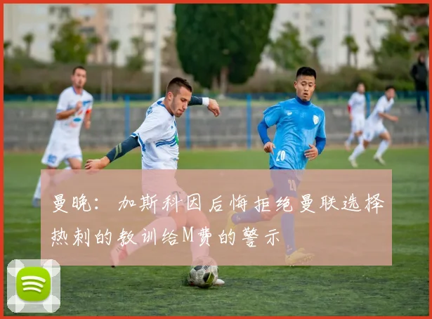 曼晚：加斯科因后悔拒绝曼联选择热刺的教训给M费的警示