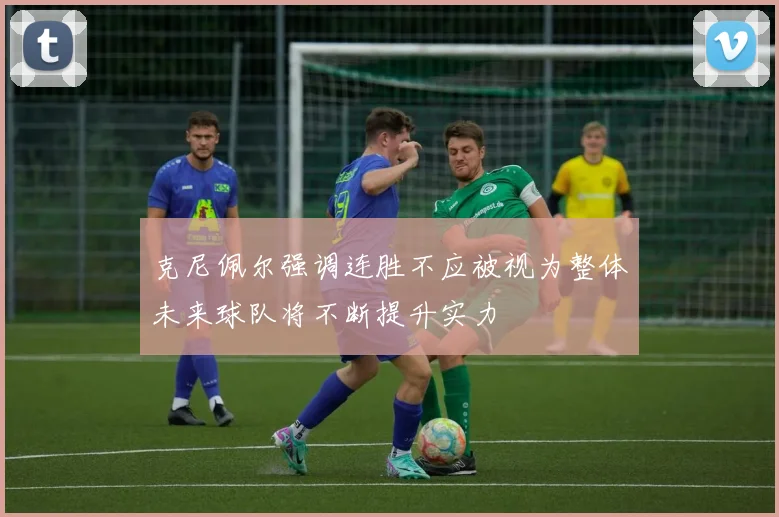 克尼佩尔强调连胜不应被视为整体未来球队将不断提升实力