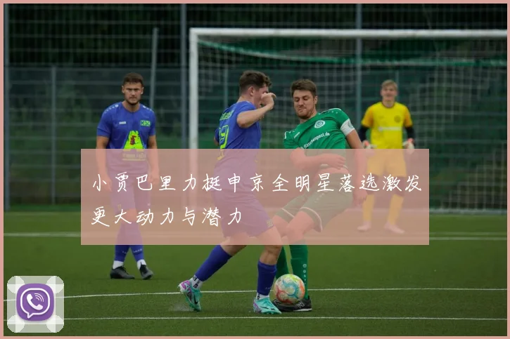 小贾巴里力挺申京全明星落选激发更大动力与潜力