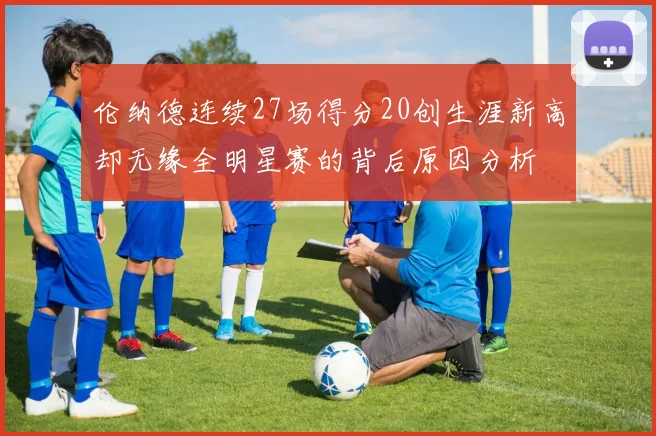 伦纳德连续27场得分20创生涯新高却无缘全明星赛的背后原因分析