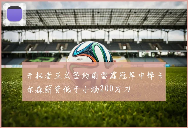 开拓者正式签约前雷霆冠军中锋卡尔森薪资低于小杨200万刀