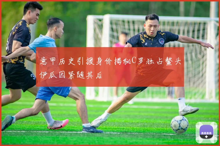 意甲历史引援身价揭秘C罗独占鳌头伊瓜因紧随其后