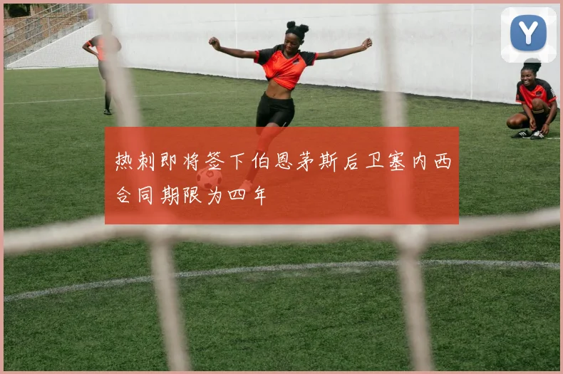热刺即将签下伯恩茅斯后卫塞内西合同期限为四年