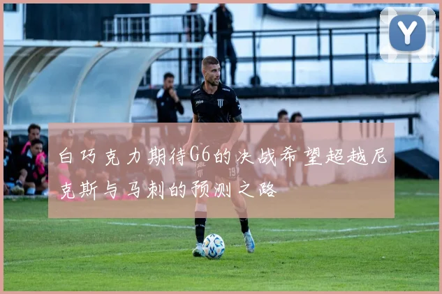 白巧克力期待G6的决战希望超越尼克斯与马刺的预测之路