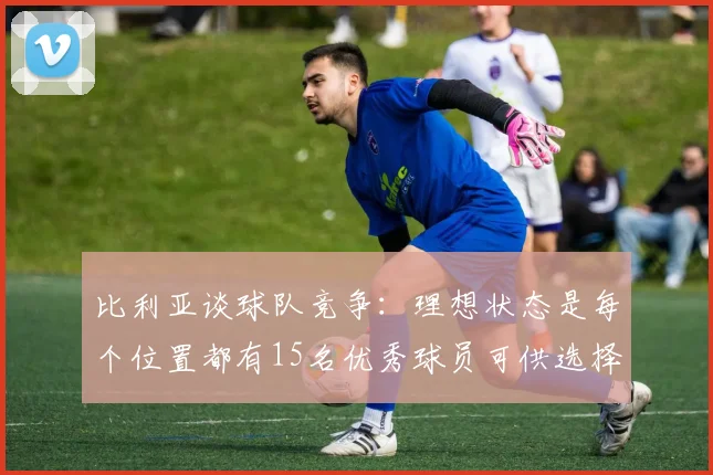 比利亚谈球队竞争：理想状态是每个位置都有15名优秀球员可供选择