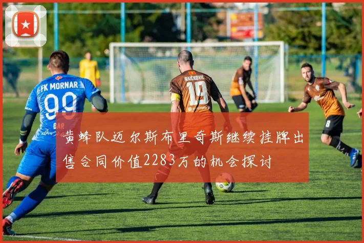 黄蜂队迈尔斯布里奇斯继续挂牌出售合同价值2283万的机会探讨