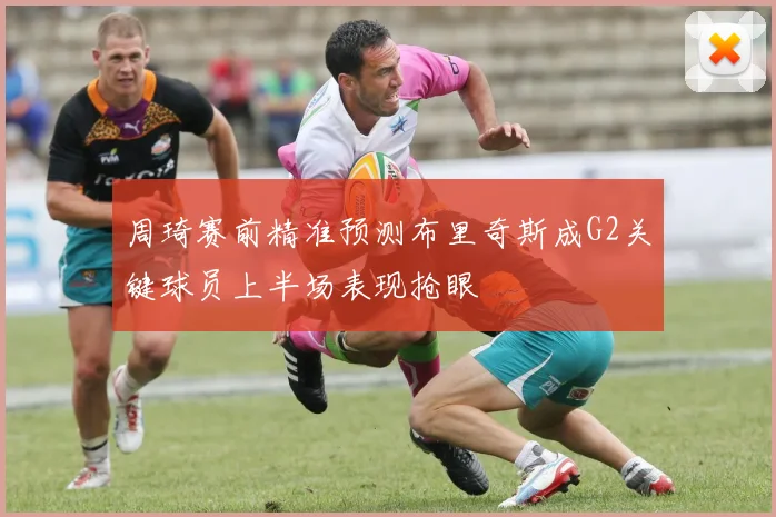 周琦赛前精准预测布里奇斯成G2关键球员上半场表现抢眼
