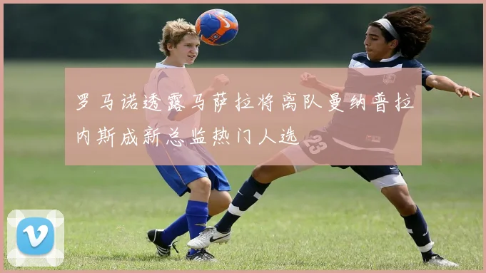 罗马诺透露马萨拉将离队曼纳普拉内斯成新总监热门人选