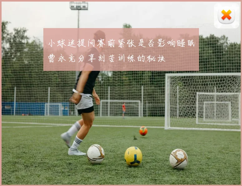 小球迷提问赛前紧张是否影响睡眠曹永竞分享刻苦训练的秘诀