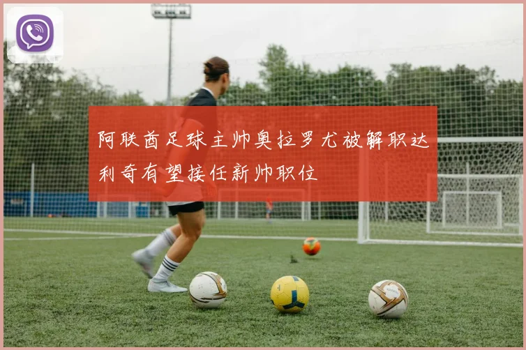 阿联酋足球主帅奥拉罗尤被解职达利奇有望接任新帅职位
