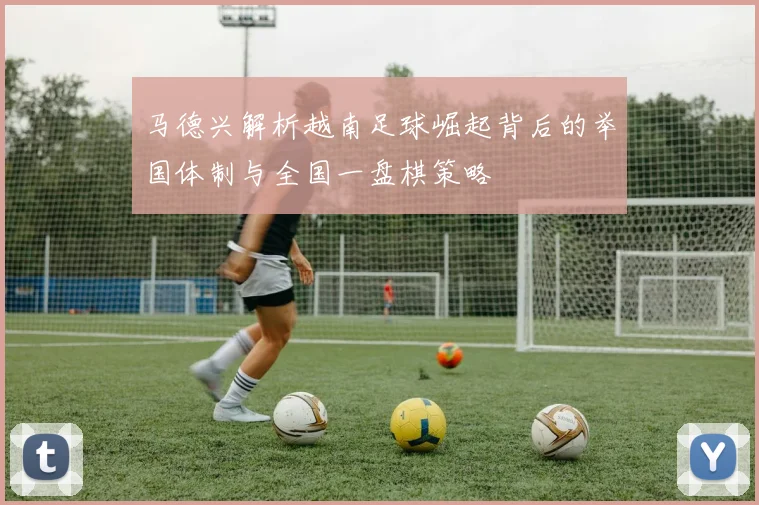 马德兴解析越南足球崛起背后的举国体制与全国一盘棋策略