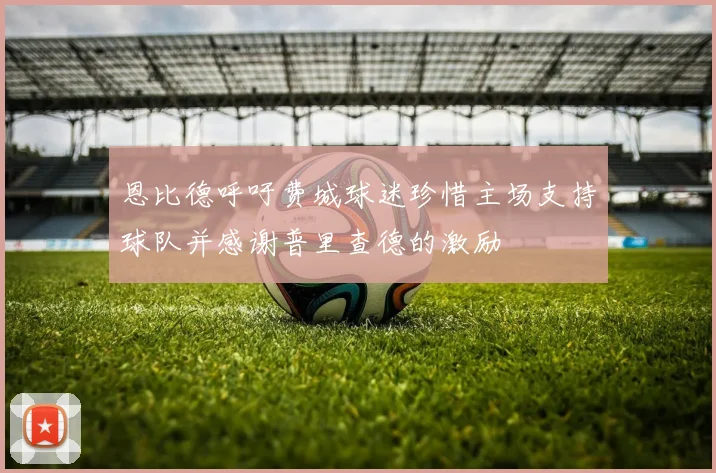 恩比德呼吁费城球迷珍惜主场支持球队并感谢普里查德的激励