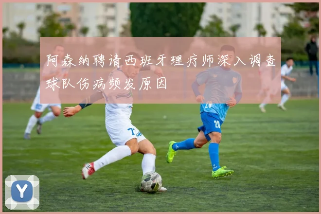 阿森纳聘请西班牙理疗师深入调查球队伤病频发原因