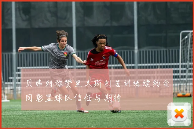 贝弗利称赞里夫斯刻苦训练续约合同彰显球队信任与期待