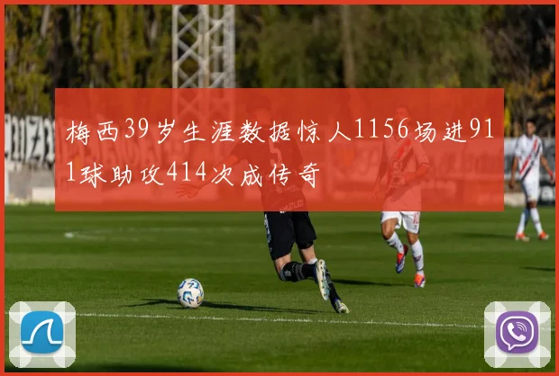 梅西39岁生涯数据惊人1156场进911球助攻414次成传奇
