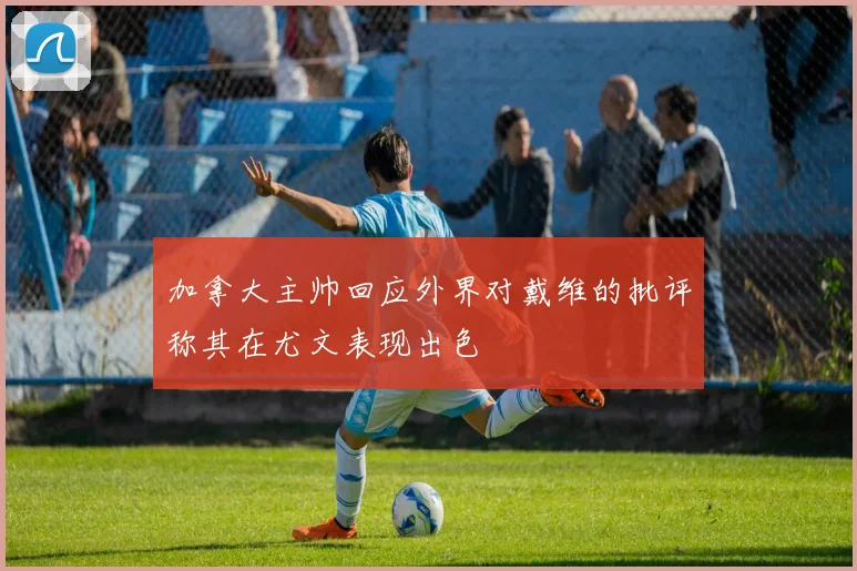 加拿大主帅回应外界对戴维的批评称其在尤文表现出色