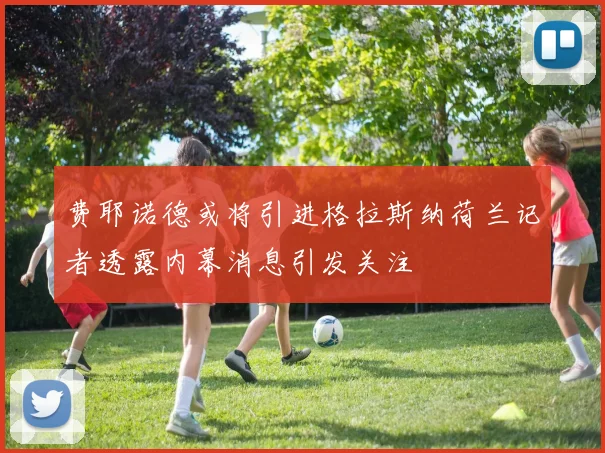 费耶诺德或将引进格拉斯纳荷兰记者透露内幕消息引发关注